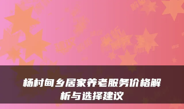 杨村甸乡居家养老服务价格解析与选择建议