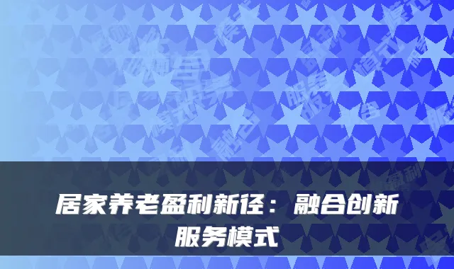 居家养老盈利新径:融合创新服务模式
