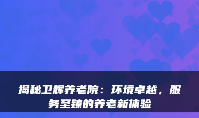 揭秘卫辉养老院：环境卓越，服务至臻的养老新体验
