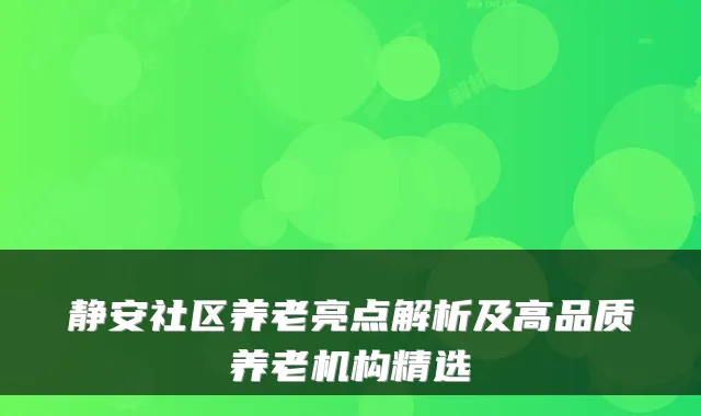 静安社区养老亮点解析及高品质养老机构精选