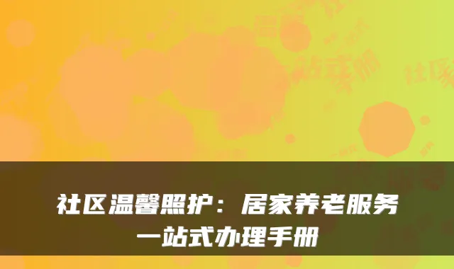 社区温馨照护：居家养老服务一站式办理手册