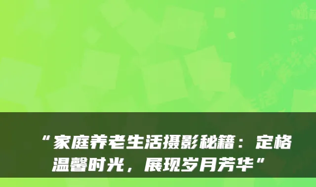 “家庭养老生活摄影秘籍:定格温馨时光,展现岁月芳华”