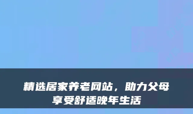 精选居家养老网站,助力父母享受舒适晚年生活