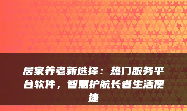 居家养老新选择:热门服务平台软件,智慧护航长者生活便捷