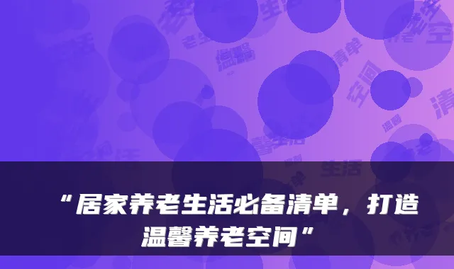 “居家养老生活必备清单，打造温馨养老空间”