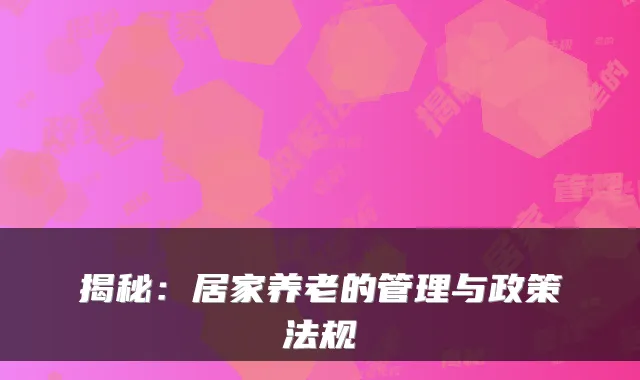 揭秘:居家养老的管理与政策法规