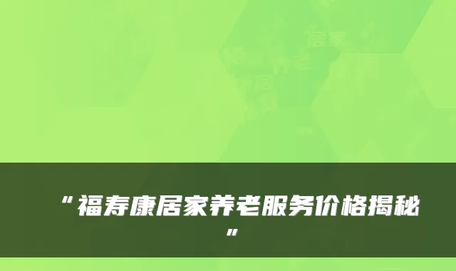 “福寿康居家养老服务价格揭秘”