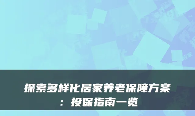 探索多样化居家养老保障方案：投保指南一览