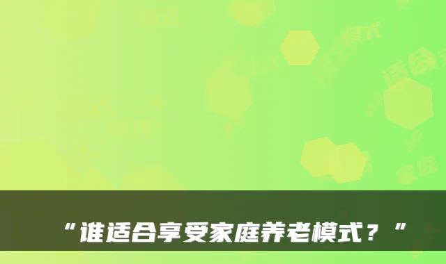 “谁适合享受家庭养老模式?”
