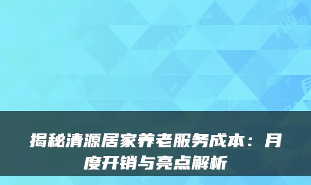 揭秘清源居家养老服务成本:月度开销与亮点解析