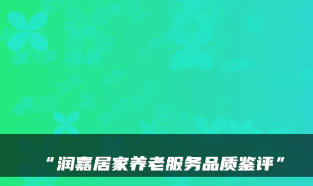 “润嘉居家养老服务品质鉴评”