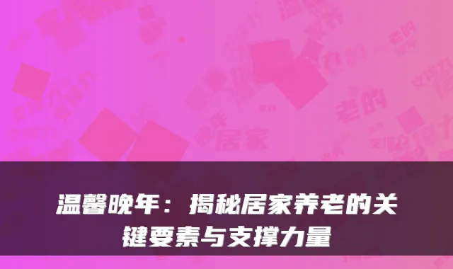 温馨晚年：揭秘居家养老的关键要素与支撑力量