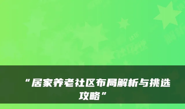 “居家养老社区布局解析与挑选攻略”