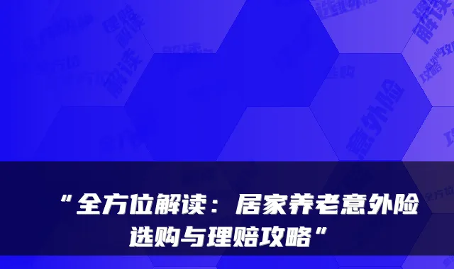 “全方位解读：居家养老意外险选购与理赔攻略”
