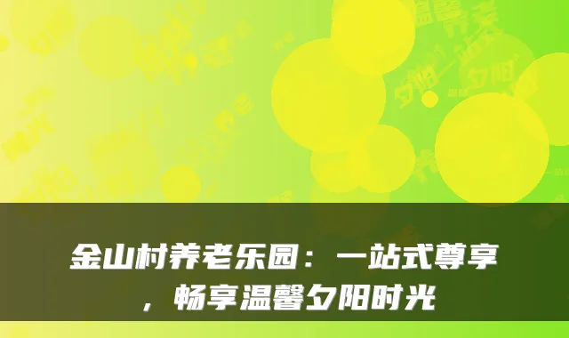 金山村养老乐园：一站式尊享，畅享温馨夕阳时光