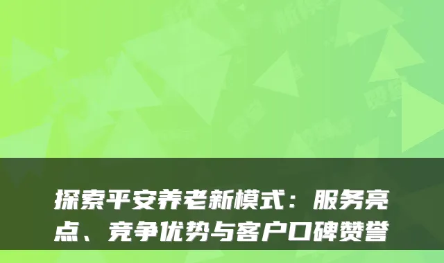 探索平安养老新模式：服务亮点、竞争优势与客户口碑赞誉
