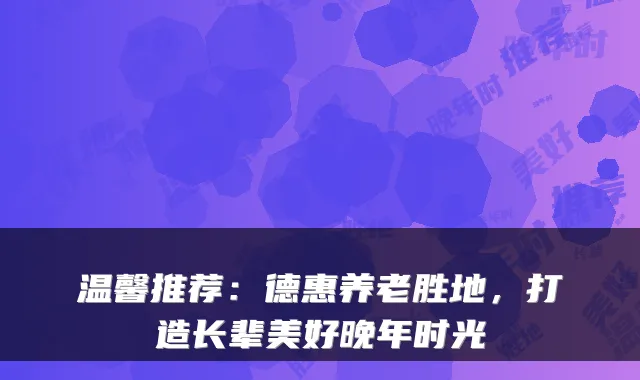 温馨推荐：德惠养老胜地，打造长辈美好晚年时光