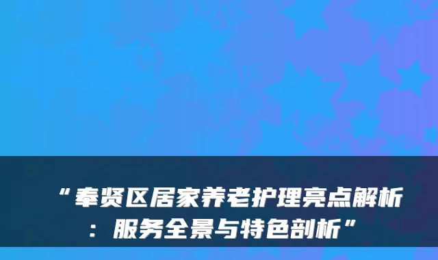 “奉贤区居家养老护理亮点解析：服务全景与特色剖析”