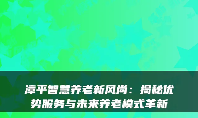 漳平智慧养老新风尚:揭秘优势服务与未来养老模式革新