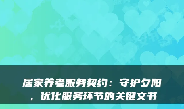 居家养老服务契约:守护夕阳,优化服务环节的关键文书