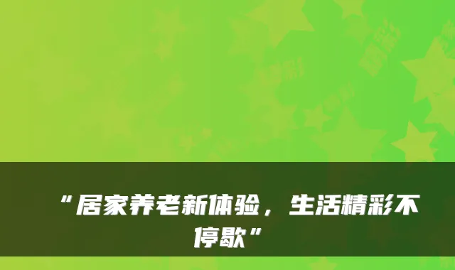 “居家养老新体验，生活精彩不停歇”