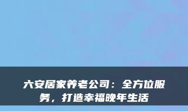 六安居家养老公司：全方位服务，打造幸福晚年生活