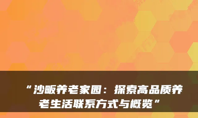 “沙畈养老家园：探索高品质养老生活联系方式与概览”