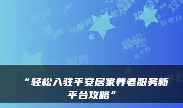 “轻松入驻平安居家养老服务新平台攻略”