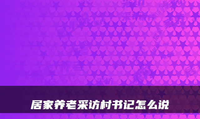 居家养老采访村书记怎么说