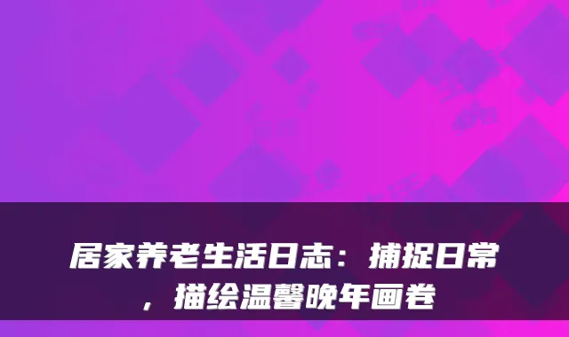 居家养老生活日志:捕捉日常,描绘温馨晚年画卷