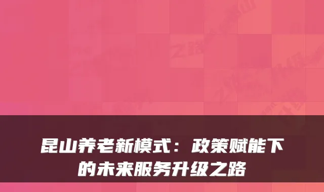 昆山养老新模式:政策赋能下的未来服务升级之路