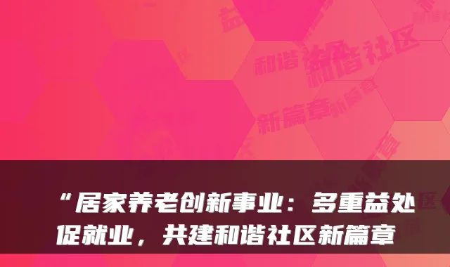 “居家养老创新事业：多重益处促就业，共建和谐社区新篇章
