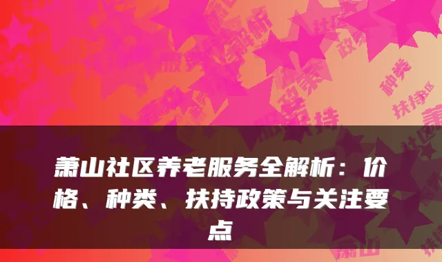 萧山社区养老服务全解析:价格、种类、扶持政策与关注要点
