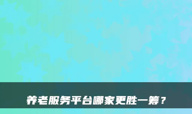 养老服务平台哪家更胜一筹？
