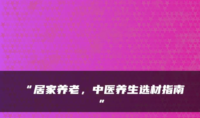 “居家养老，中医养生选材指南”
