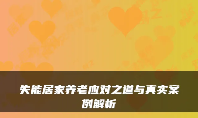 失能居家养老应对之道与真实案例解析