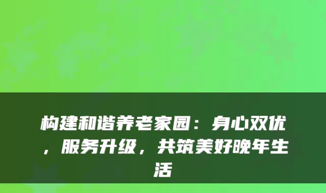 构建和谐养老家园:身心双优,服务升级,共筑美好晚年生活