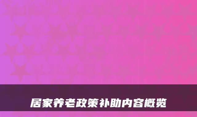 居家养老政策补助内容概览