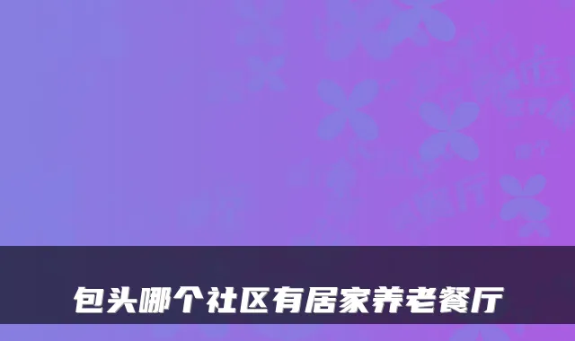 包头哪个社区有居家养老餐厅