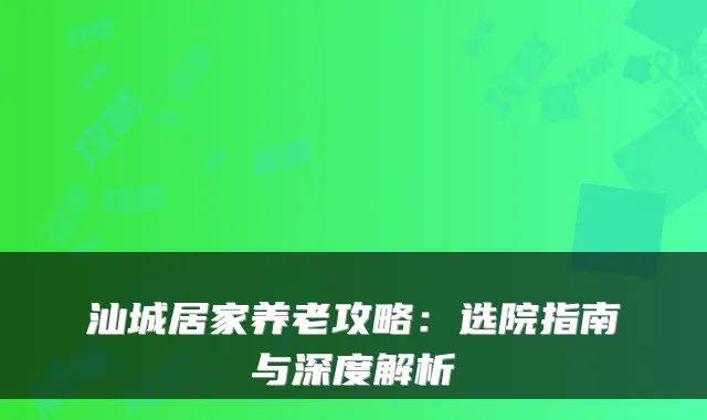 汕城居家养老攻略:选院指南与深度解析