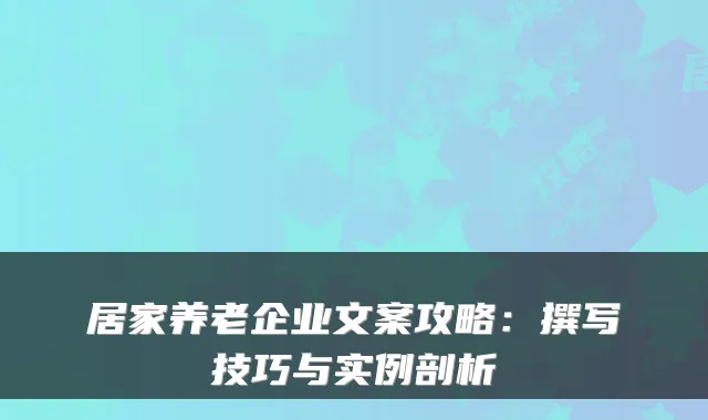 居家养老企业文案攻略:撰写技巧与实例剖析