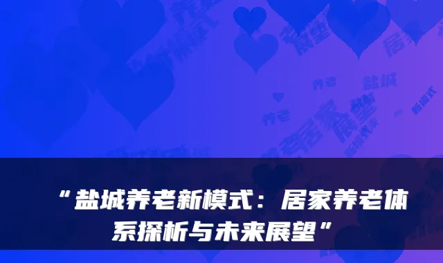 “盐城养老新模式:居家养老体系探析与未来展望”