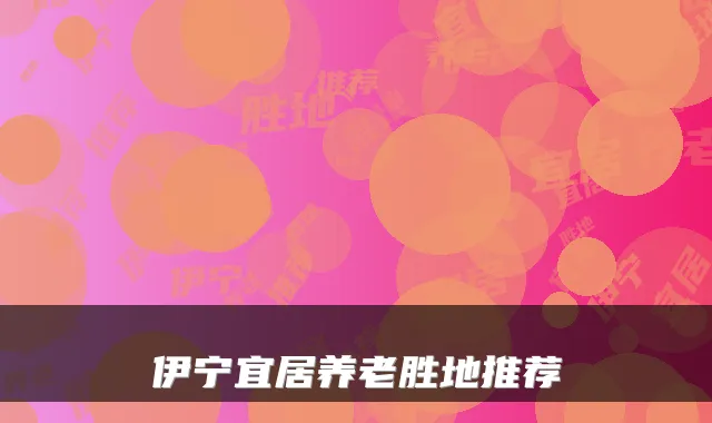 伊宁宜居养老胜地推荐