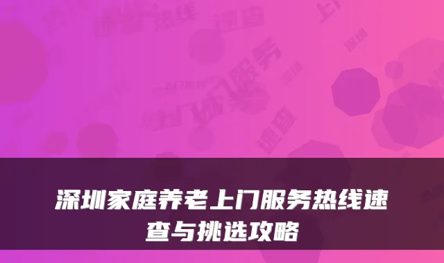 深圳家庭养老上门服务热线速查与挑选攻略