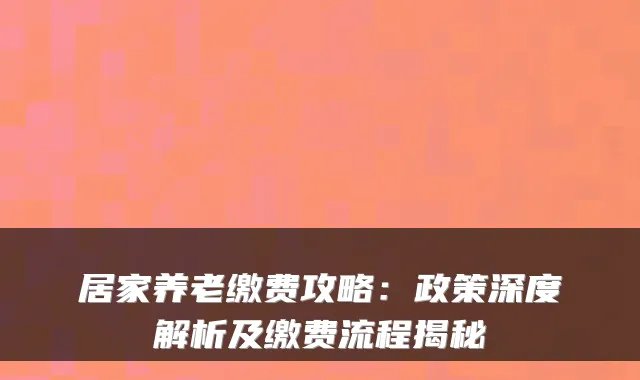 居家养老缴费攻略：政策深度解析及缴费流程揭秘