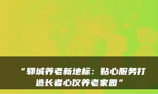 “郓城养老新地标：贴心服务打造长者心仪养老家园”