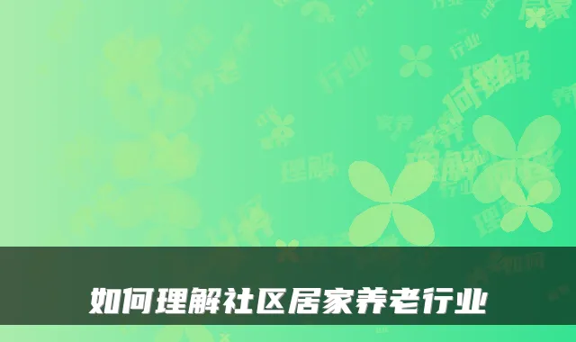 如何理解社区居家养老行业
