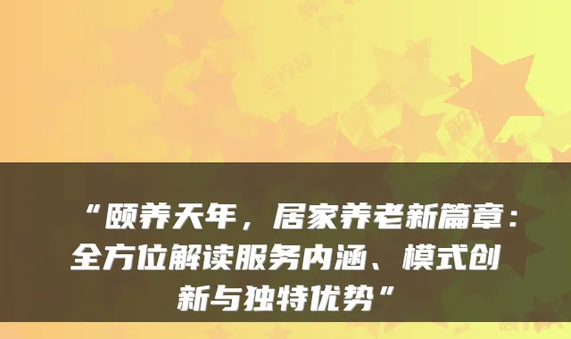 “颐养天年，居家养老新篇章：全方位解读服务内涵、模式创新与独特优势”