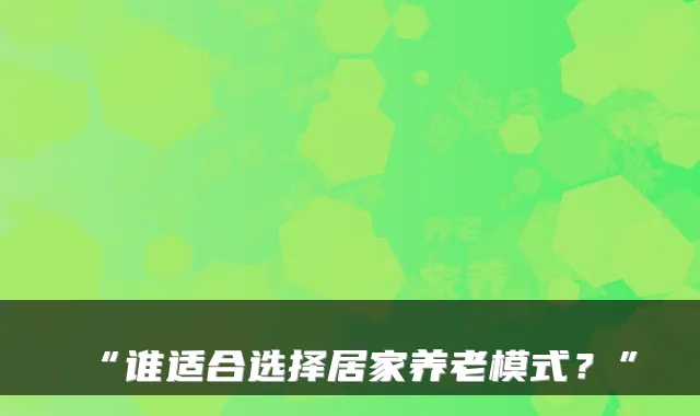 “谁适合选择居家养老模式？”