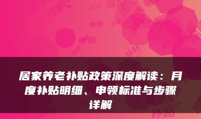 居家养老补贴政策深度解读:月度补贴明细、申领标准与步骤详解